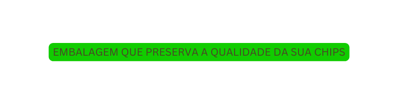 EMBALAGEM QUE PRESERVA A QUALIDADE DA SUA CHIPS